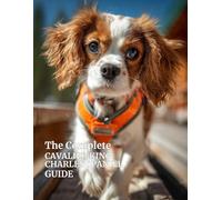 The Complete Cavalier King Charles Spaniel Guide: Care, Training, Health, Nutrition, and Everything You Need to Raise a Happy, Healthy Cavalier: 1 ... About Your Dog’s Health, Training, and Care)