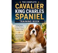 The Complete Cavalier King Charles Spaniel Training Book: Fix Bad Habits, Improve Obedience, and Raise a Happy, Confident Dog with a Practical Training System for Every Stage of Life