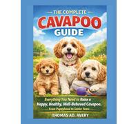 THE COMPLETE CAVAPOO GUIDE: Everything You Need to Raise a Happy, Healthy, Well-Behaved Cavapoo, From Puppyhood to Senior Years