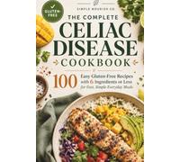 The Complete Celiac Disease Cookbook: 100 Easy Gluten-Free Recipes with 6 Ingredients or Less for Fast, Simple Everyday Meals