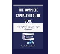 The Complete Cephalexin Guide Book: Everything You Need to Know About Uses, Dosage, Side Effects, and Precautions