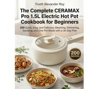 The Complete CERAMAX Pro 1.5L Electric Hot Pot Cookbook for Beginners: 200 Quick, Easy, and Delicious Steaming, Simmering, Sautéing, and One-Pot Meals with a 30-Day Plan