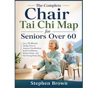 The Complete Chair Tai Chi Map for Seniors Over 60: Easy 10-Minute Steady Flow to Improve Coordination, Build Confidence, Relieve Stress, and Feel Young Every Day