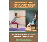 The Complete Chair Yoga Guide for Seniors 50+: Simple At-Home Routines for Strength, Pain Relief, and Healthy Aging