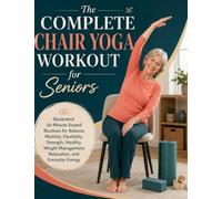 The Complete Chair Yoga Workout for Seniors: Illustrated 10-Minute Seated Routines for Balance, Mobility, Flexibility, Strength, Healthy Weight Management, Relaxation, and Everyday Energy