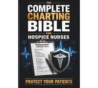 THE COMPLETE CHARTING BIBLE FOR HOSPICE NURSES: How to Create Defensible Records, Document Patient Changes, Protect Patient Eligibility, Meet Medicare Standards, and Improve Clinical Communication