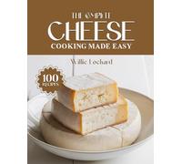 THE COMPLETE CHEESE COOKING MADE EASY: Irresistible & Cheesy Recipes - Bakes, Pastas, Dips, Snacks, Sauces & More with All Types of Cheese (The Complete Ingredient Cookbook Collection)