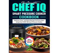 The Complete CHEF IQ Smart Pressure Cooker Cookbook: Delicious, Easy, and Quick Recipes for Every Meal Using Your CHEF IQ Smart Pressure Cooker