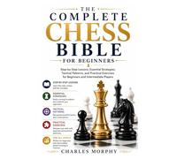The Complete Chess Bible For Beginners: Step-by-Step Lessons, Essential Strategies, Tactical Patterns, and Practical Exercises for Beginners and Intermediate Players