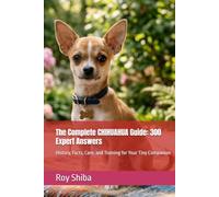 The Complete CHIHUAHUA Guide: 300 Expert Answers: History, Facts, Care, and Training for Your Tiny Companion (The Complete Dog Guide Series)