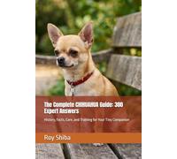 The Complete CHIHUAHUA Guide: 300 Expert Answers: History, Facts, Care, and Training for Your Tiny Companion (The Complete Dog Guide Series)