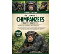 THE COMPLETE CHIMPANZEES BIBLE FOR BEGINNERS: Everything You Need To Know About Chimpanzees: Behavior and intelligence, social structure and ... knowledge for beginners & enthusiasts