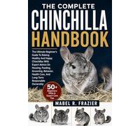 THE COMPLETE CHINCHILLA HANDBOOK: The Ultimate Beginner’s Guide to Raising Healthy and Happy Chinchillas with Expert Advice on Housing, Feeding, ... Care, And Long-Term Responsible Ownership