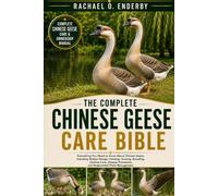THE COMPLETE CHINESE GEESE CARE BIBLE: Everything You Need to Know About Chinese Geese, Including Shelter Design, Feeding, Grazing, Breeding, Gosling ... Prevention, and Responsible Flock Management