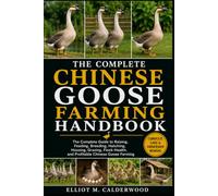 THE COMPLETE CHINESE GOOSE FARMING HANDBOOK: The Complete Guide to Raising, Feeding, Breeding, Hatching, Housing, Grazing, Flock Health, and Profitable Chinese Goose Farming