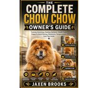 THE COMPLETE CHOW CHOW OWNER’S GUIDE: Training, Grooming, Feeding, Behavior, Health Care, Puppy to Adult Raising, Obedience, Temperament, Care Tips Guide
