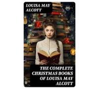 The Complete Christmas Books Of Louisa May Alcott (ebook)