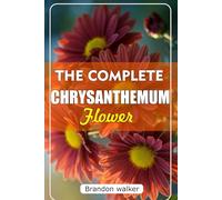 THE COMPLETE CHRYSANTHEMUM: The Ultimate Beginner's Guide to Growing, Caring For, and Harvesting Stunning Chrysanthemum at Home and garden