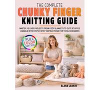 The Complete Chunky Finger Knitting Guide: Master 15 Easy Projects from Cozy Blankets to Cute Stuffed Animals with Step-by-Step Instructions for Total Beginners