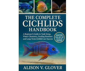 THE COMPLETE CICHLIDS HANDBOOK: A Beginner’s Guide to Tank Setup, Water Chemistry, Feeding Routines, and Long-Term Cichlid Care Success