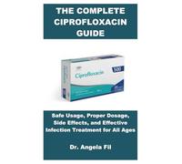 THE COMPLETE CIPROFLOXACIN GUIDE: Safe Usage, Proper Dosage, Side Effects, and Effective Infection Treatment for All Ages