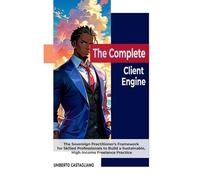 The Complete Client Engine: The Sovereign Practitioner’s Framework for Skilled Professionals to Build a Sustainable, High-Income Freelance Practice
