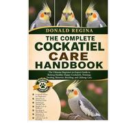 THE COMPLETE COCKATIEL CARE HANDBOOK: The Ultimate Beginner-to-Expert Guide to Raising Healthy, Happy Cockatiels, Training, Feeding, Behavior, Breeding, and Lifelong Care.