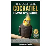 THE COMPLETE COCKATIEL OWNER’S GUIDE: An Ultimate And Practical Handbook For Cage Setup, Diet, Training, Bonding, Behavior, Enrichment, Daily Care, ... As Pets - For Beginners & Enthusiasts