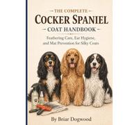 The Complete Cocker Spaniel Coat Handbook: Feathering Care, Ear Hygiene, and Mat Prevention for Silky Coats