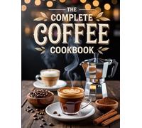 The Complete Coffee Cookbook: Creative Recipes, Barista Tips, Brewing Methods, and Coffee-Inspired Treats for Every Caffeine Lover