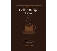 The Complete Coffee Recipe Book: A Guide to Crafting Café-Quality Drinks at Home