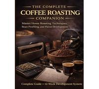 The Complete Coffee Roasting Companion: Master Home Roasting Techniques, Bean Profiling, and Flavor Development