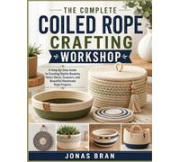 THE COMPLETE COILED ROPE CRAFTING WORKSHOP: A Step-by-Step Guide to Creating Stylish Baskets, Home Décor, Coasters, and Beautiful Handmade Rope Projects