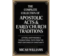 The Complete Collection of Apostolic Acts & Early Church Traditions: Letters, Martyrdoms & Foundational Texts from the First Centuries of Christianity ... Apocrypha and Gnostic Gospels Collection)