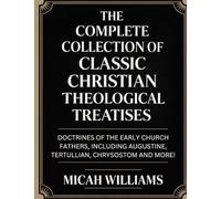 The Complete Collection of Classic Christian Theological Treatises: Doctrines of the Early Church Fathers, Including Augustine, Tertullian, Chrysostom ... Apocrypha and Gnostic Gospels Collection)