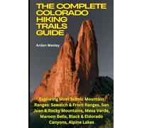 The Complete Colorado Hiking Trails Guide: Exploring Most Scenic Mountain Ranges: Sawatch & Front Ranges, San Juan & Rocky Mountains, Mesa Verde, Maroon Bells, Black & Eldorado Canyons, Alpine Lakes