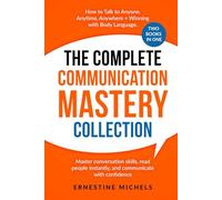 The Complete Communication Mastery Collection How to Talk to Anyone, Anytime, Anywhere + Winning With Body Language: Master Conversation Skills, Read ... (“The Communication Mastery Series”)