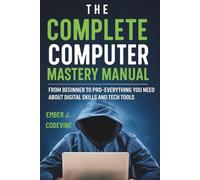 The Complete Computer Mastery Manual: From Beginner to Pro-Everything You Need to Know About Digital Skills and Tech Tools (Digital Trends and Instruction Guide for Beginners)