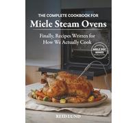 THE COMPLETE COOKBOOK FOR MIELE STEAM OVENS: Finally, Recipes Written for How We Actually Cook
