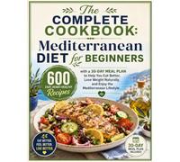 The Complete Cookbook: Mediterranean Diet for Beginners: 600 Easy, Heart-Healthy Recipes with a 30-Day Meal Plan to Help You Eat Better, Lose Weight Naturally, and Enjoy the Mediterranean Lifestyle