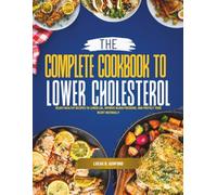 The Complete Cookbook to Lower Cholesterol: Heart-Healthy Recipes to Lower LDL, Improve Blood Pressure, and Protect Your Heart Naturally