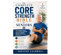 The Complete Core Strength Bible for Seniors: The Complete Guide to Core Stability, Functional Strength, Flexibility, Balance, and Everyday Movement