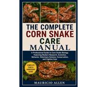 THE COMPLETE CORN SNAKE CARE MANUAL: A Professional Guide to Corn Snake Biology Featuring Modern Research, Evolution, Behavior, Veterinary Science, Conservation, and Captive Care