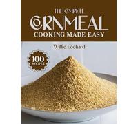 THE COMPLETE CORNMEAL COOKING MADE EASY: Classic & Creative Recipes - Breads, Muffins, Pancakes, Porridges, Coatings & More with Versatile Cornmeal (The Complete Ingredient Cookbook Collection)