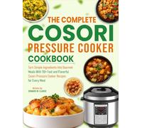 The Complete Cosori Pressure Cooker Cookbook: Turn Simple Ingredients Into Gourmet Meals With 110+ Fast and Flavorful Cosori Pressure Cooker Recipes for Every Meal