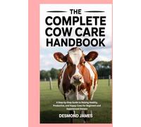 The Complete Cow Care Handbook: A Step-by-Step Guide to Raising Healthy, Productive, and Happy Cows for Beginners and Experienced Owners