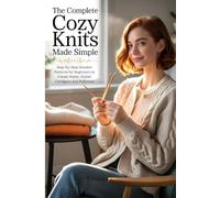 The Complete Cozy Knits Made Simple: Step-by-Step Sweater Patterns for Beginners to Create Warm, Stylish Cardigans and Pullovers