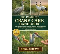 THE COMPLETE CRANE CARE HANDBOOK: The Complete Guide to Crane Care, Behavior, Housing, Nutrition, Breeding, Training, Health Management and Ethical Wildlife Conservation.