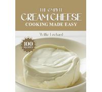THE COMPLETE CREAM CHEESE COOKING MADE EASY: Creamy & Irresistible Recipes - Sweet & Savory Spreads, Bakes, Dips, Frostings & More with Real Cream Cheese (The Complete Ingredient Cookbook Collection)