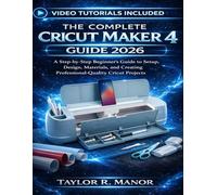 THE COMPLETE CRICUT MAKER 4 GUIDE 2026: A Step-by-Step Beginner’s Guide to Setup, Design, Materials, and Creating Professional-Quality Cricut Projects